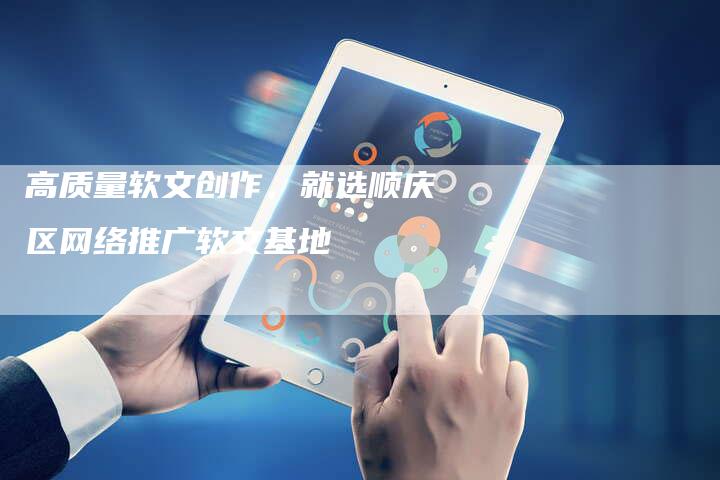 高质量软文创作，就选顺庆区网络推广软文基地