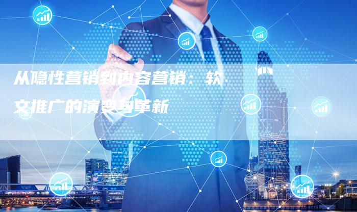 从隐性营销到内容营销：软文推广的演变与革新