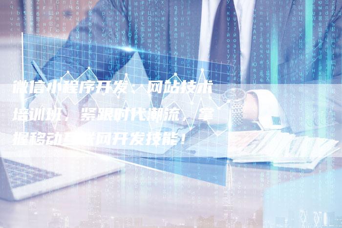 微信小程序开发：网站技术培训班，紧跟时代潮流，掌握移动互联网开发技能！