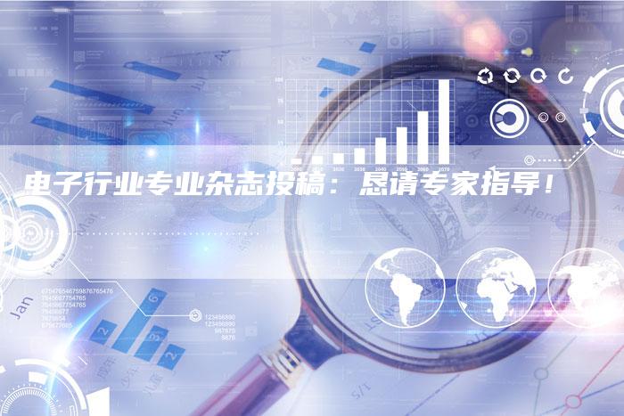 电子行业专业杂志投稿:恳请专家指导!-九九文章网