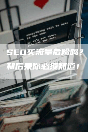 SEO买流量危险吗?风险和后果你必须知道!-九九文章网