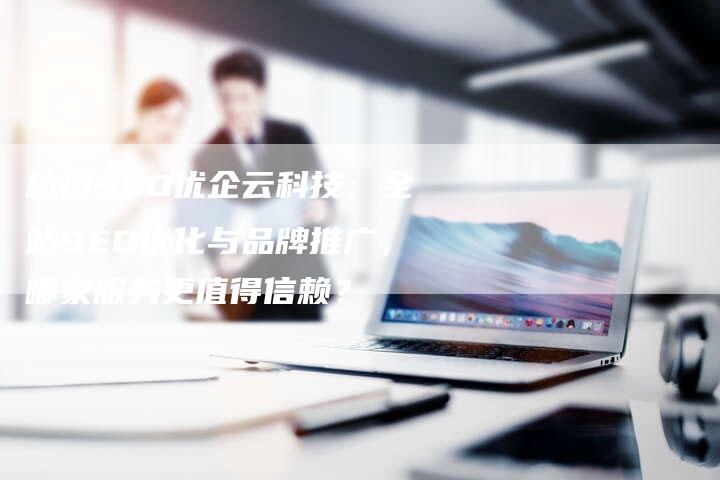 杭州SEO优企云科技：全站SEO优化与品牌推广，哪家服务更值得信赖？