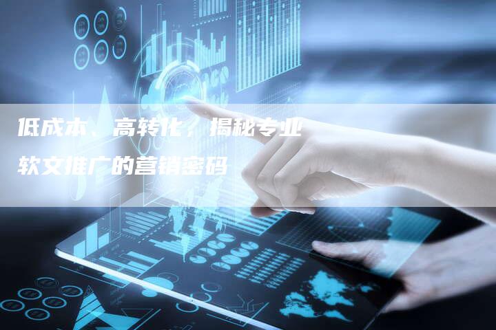 低成本、高转化，揭秘专业软文推广的营销密码