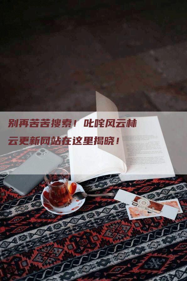 别再苦苦搜索！叱咤风云林云更新网站在这里揭晓！