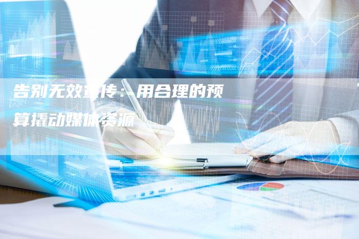 告别无效宣传：用合理的预算撬动媒体资源