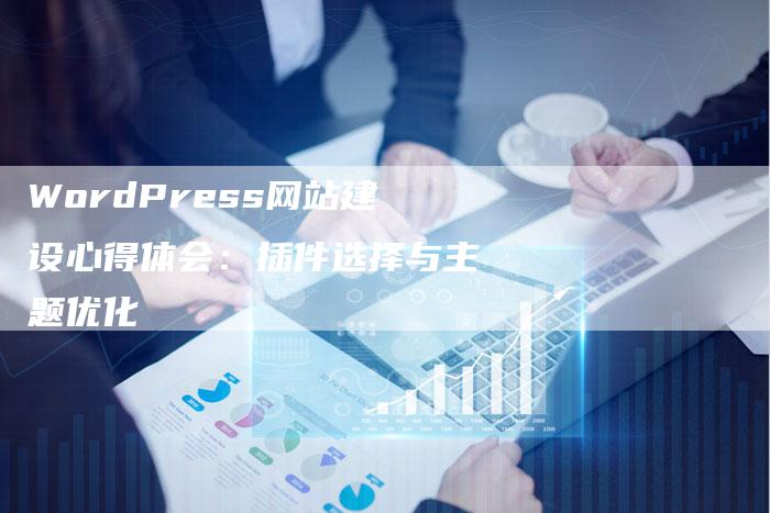 WordPress网站建设心得体会：插件选择与主题优化