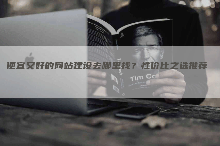 便宜又好的网站建设去哪里找？性价比之选推荐