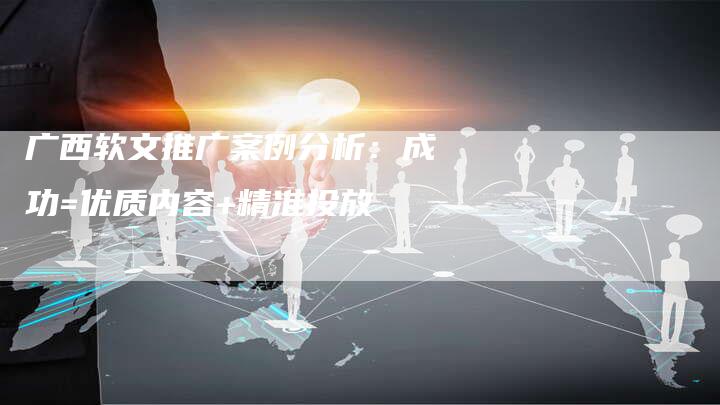 广西软文推广案例分析：成功=优质内容+精准投放