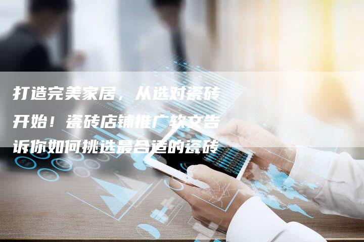 打造完美家居，从选对瓷砖开始！瓷砖店铺推广软文告诉你如何挑选最合适的瓷砖