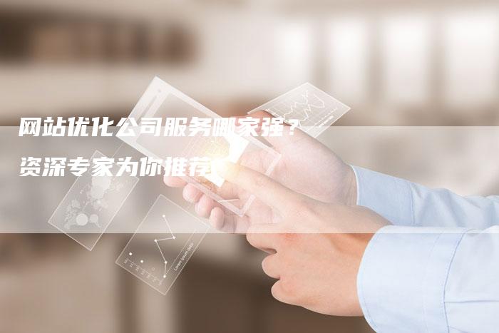 网站优化公司服务哪家强？资深专家为你推荐