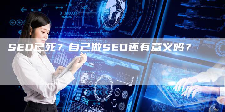 SEO已死？自己做SEO还有意义吗？