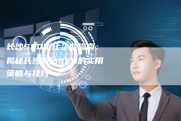 长沙SEO优化企业指南：揭秘长沙网站SEO的实用策略与技巧