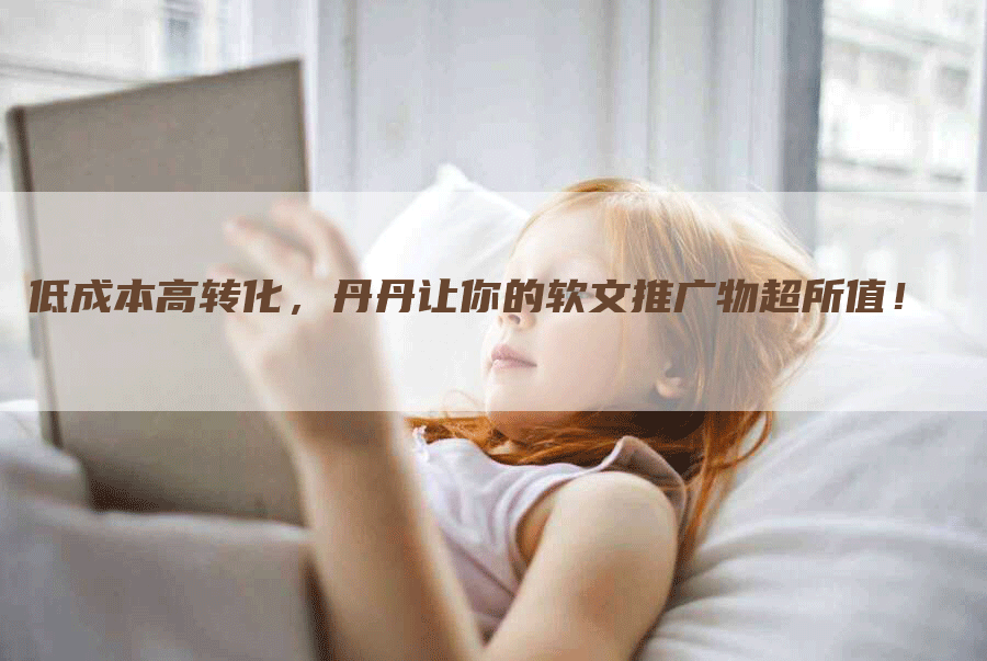低成本高转化，丹丹让你的软文推广物超所值！