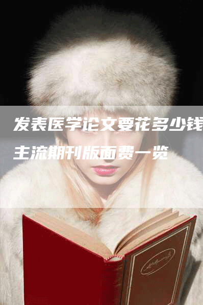 发表医学论文要花多少钱？主流期刊版面费一览