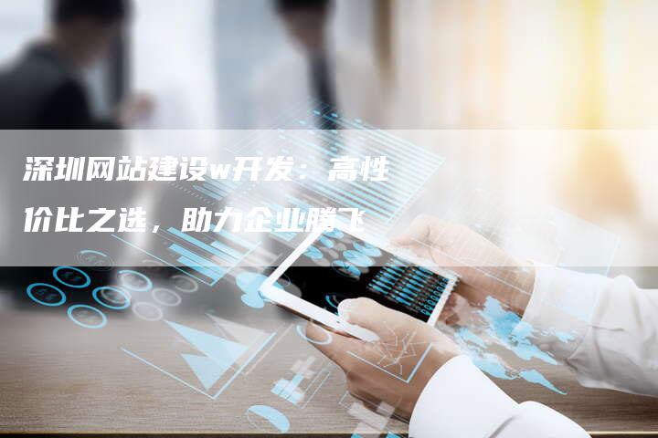 深圳网站建设w开发：高性价比之选，助力企业腾飞