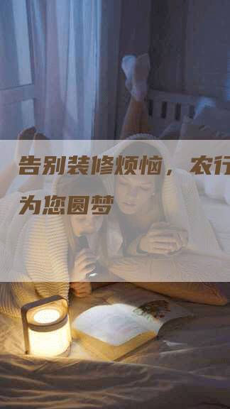 告别装修烦恼,农行装修贷为您圆梦-九九文章网