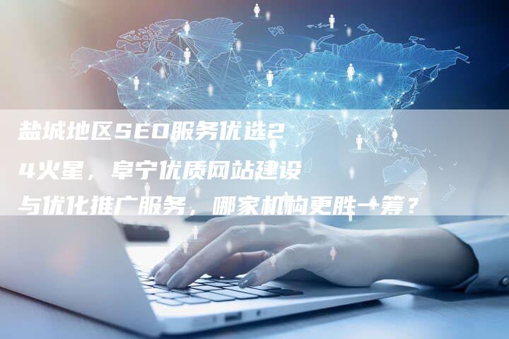盐城地区SEO服务优选24火星，阜宁优质网站建设与优化推广服务，哪家机构更胜一筹？