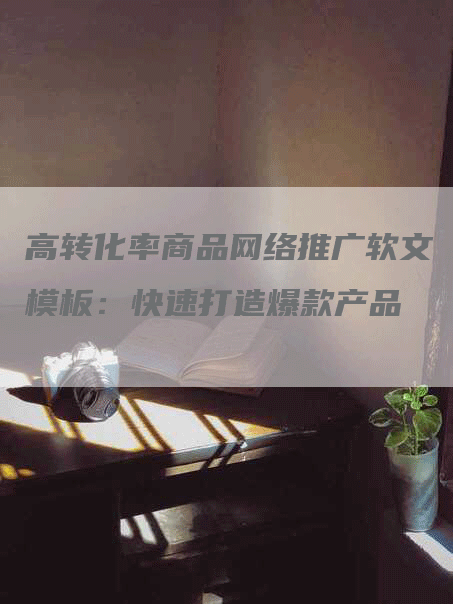 高转化率商品网络推广软文模板：快速打造爆款产品