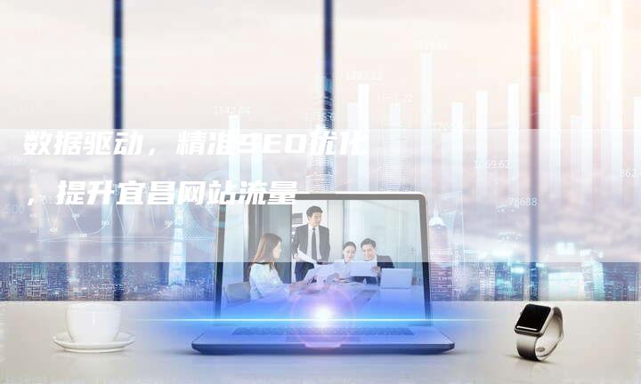 数据驱动,精准SEO优化,提升宜昌网站流量-九九文章网