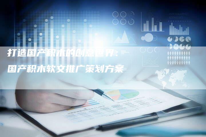 打造国产积木的创意世界：国产积木软文推广策划方案
