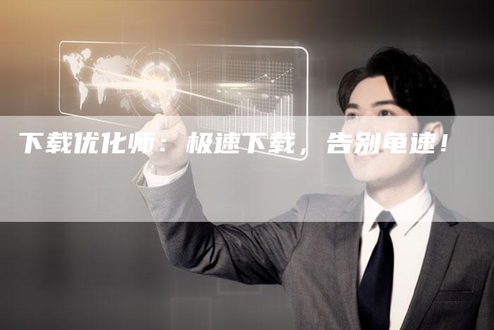 下载优化师：极速下载，告别龟速！