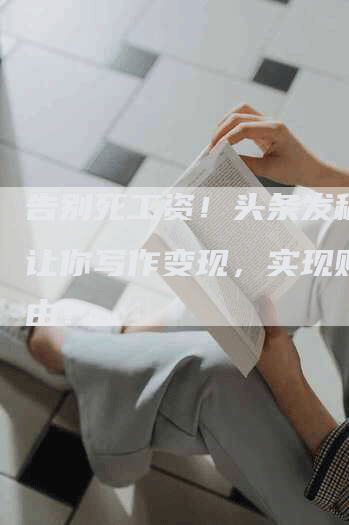 告别死工资！头条发稿子，让你写作变现，实现财务自由！