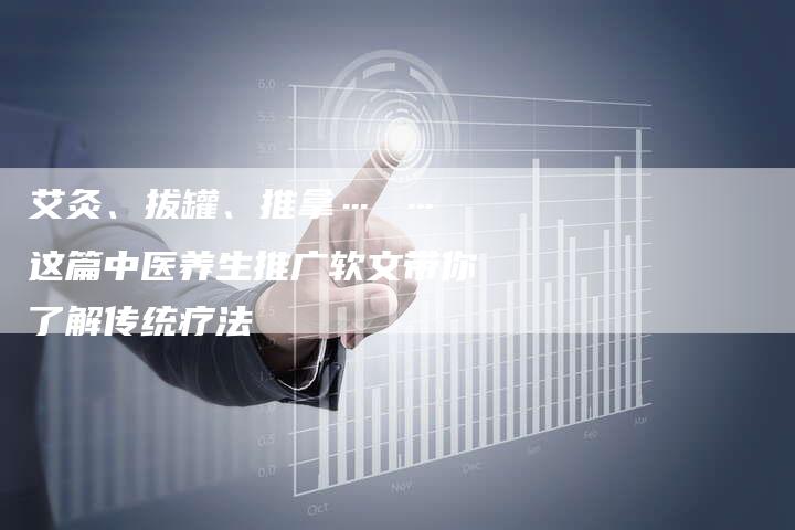 艾灸、拔罐、推拿… … 这篇中医养生推广软文带你了解传统疗法