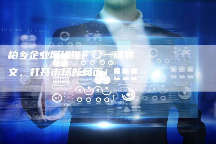 柏乡企业网络推广:一篇软文,打开市场新局面!-九九文章网