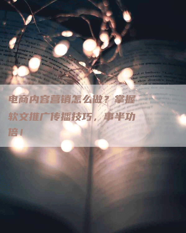 电商内容营销怎么做？掌握软文推广传播技巧，事半功倍！
