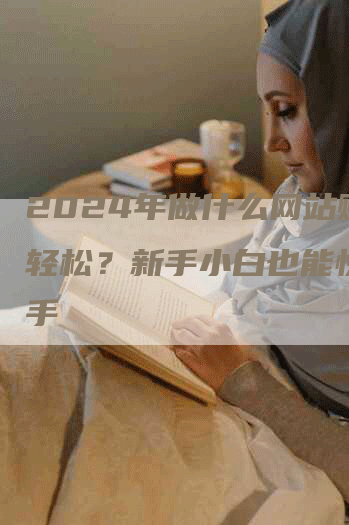 2024年做什么网站赚钱轻松？新手小白也能快速上手