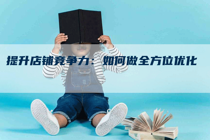 提升店铺竞争力：如何做全方位优化