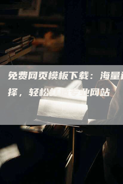 免费网页模板下载：海量选择，轻松打造专业网站