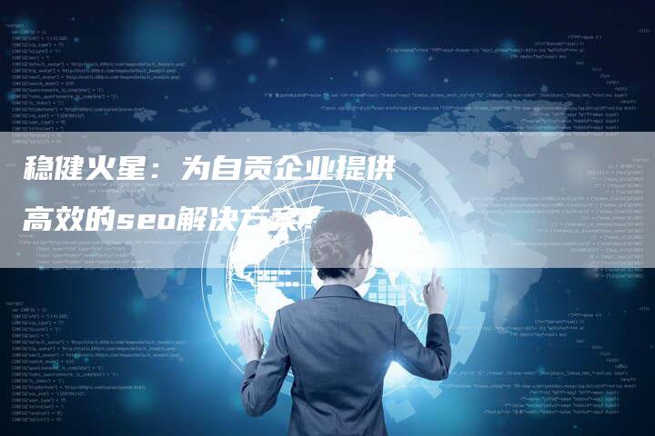 稳健火星:为自贡企业提供高效的seo解决方案!-九九文章网