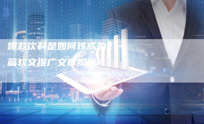 爆款饮料是如何炼成的？一篇软文推广文章揭秘！
