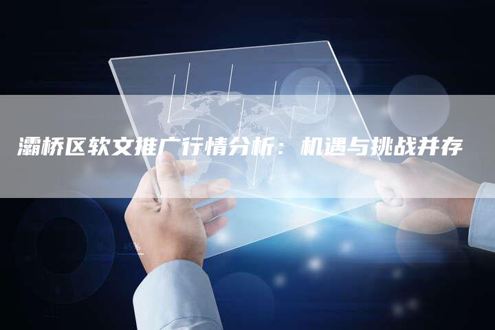 灞桥区软文推广行情分析:机遇与挑战并存-九九文章网