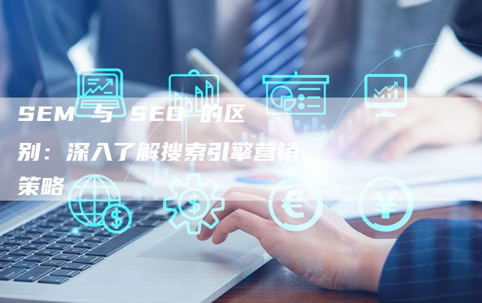 SEM 与 SEO 的区别：深入了解搜索引擎营销策略