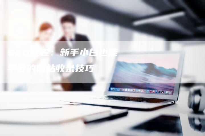 SEO教程：新手小白也能学会的网站收录技巧
