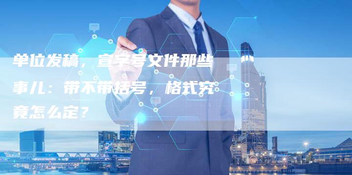 单位发稿，宣字号文件那些事儿：带不带括号，格式究竟怎么定？