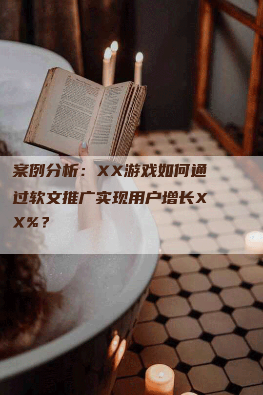 案例分析:XX游戏如何通过软文推广实现用户增长XX%?-九九文章网