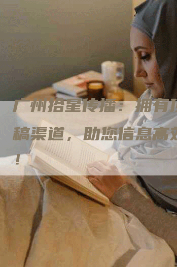 广州拾星传播：拥有顶尖发稿渠道，助您信息高效触达！