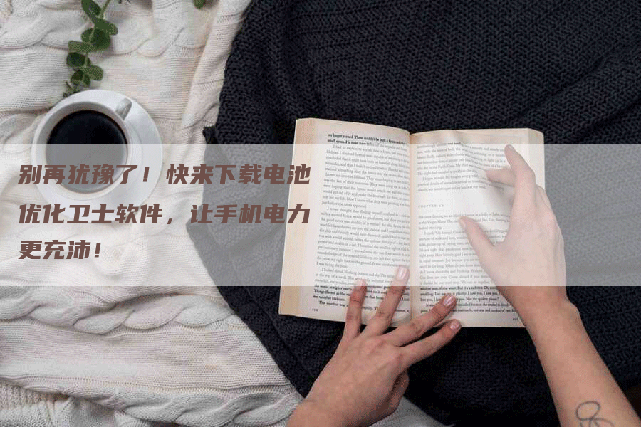 别再犹豫了！快来下载电池优化卫士软件，让手机电力更充沛！