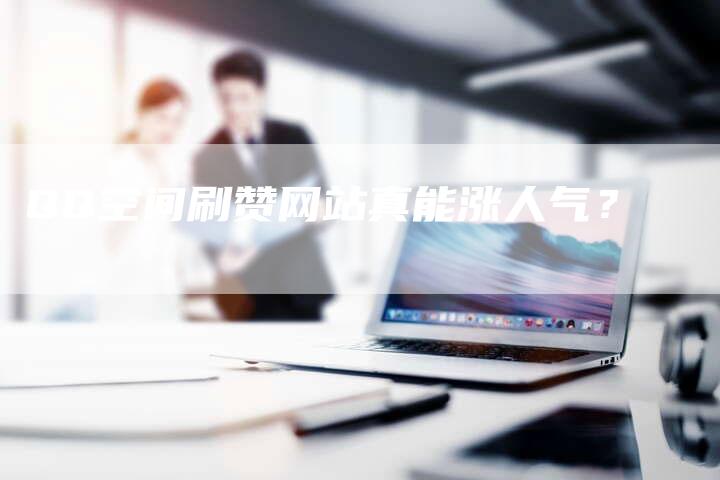 QQ空间刷赞网站真能涨人气？
