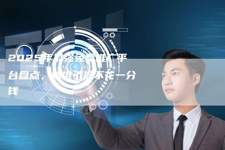 2025年最强免费推广平台盘点，精准引流不花一分钱