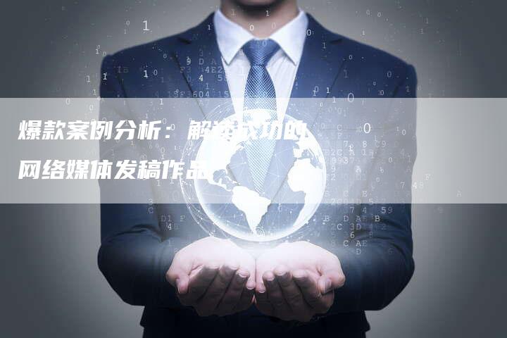 爆款案例分析：解读成功的网络媒体发稿作品