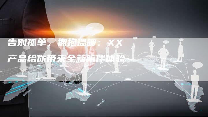 告别孤单，拥抱温暖：XX产品给你带来全新陪伴体验