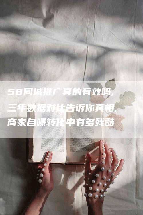 58同城推广真的有效吗,三年数据对比告诉你真相,商家自曝转化率有多残酷