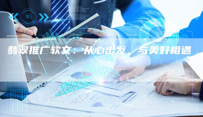 翡翠推广软文:从心出发,与美好相遇-九九文章网