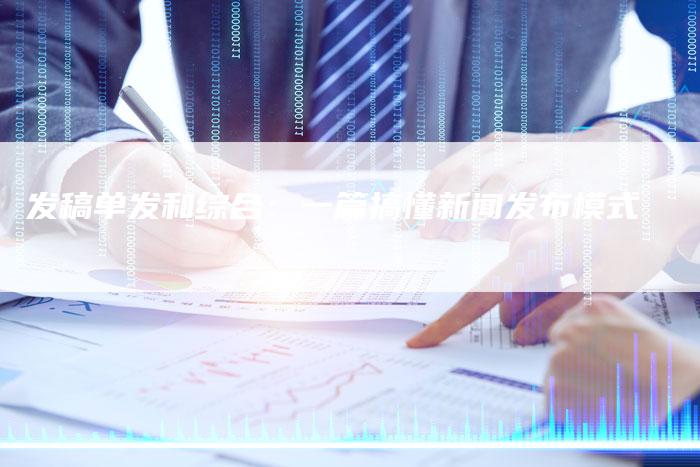 发稿单发和综合：一篇搞懂新闻发布模式
