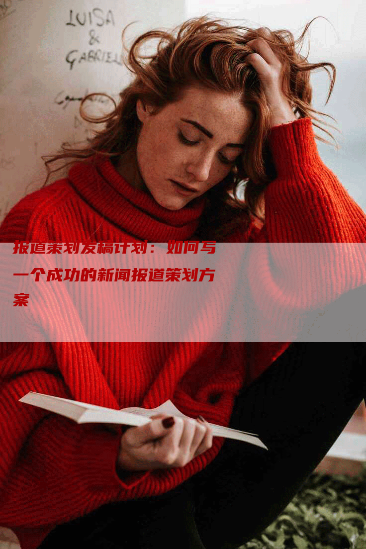 报道策划发稿计划:如何写一个成功的新闻报道策划方案-九九文章网