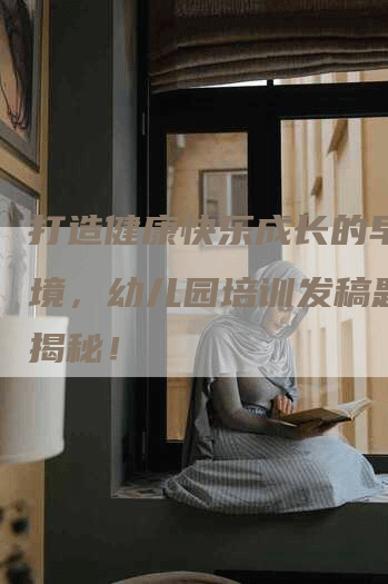 打造健康快乐成长的早教环境，幼儿园培训发稿题目大揭秘！